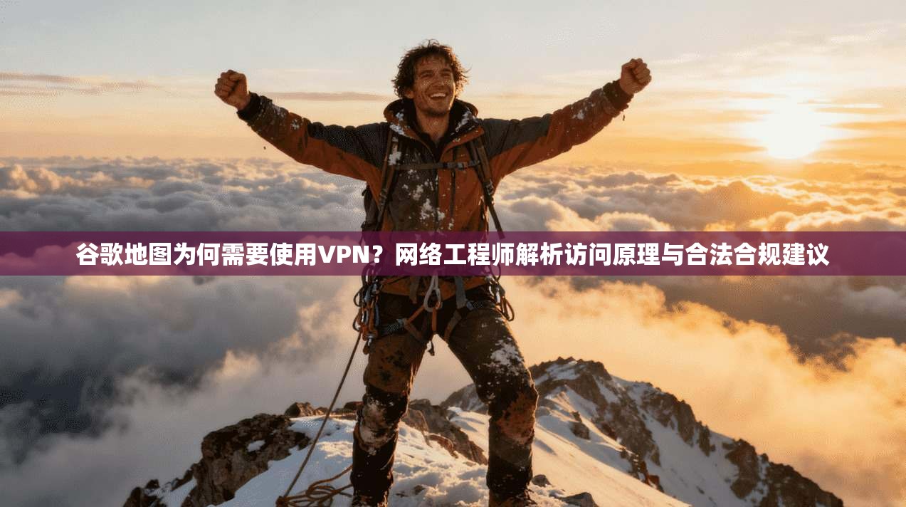 谷歌地图为何需要使用VPN？网络工程师解析访问原理与合法合规建议