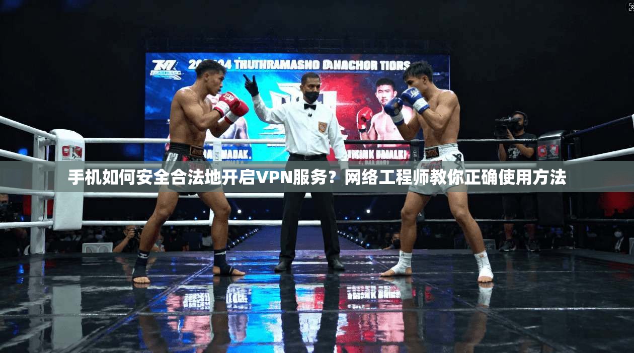 手机如何安全合法地开启VPN服务？网络工程师教你正确使用方法
