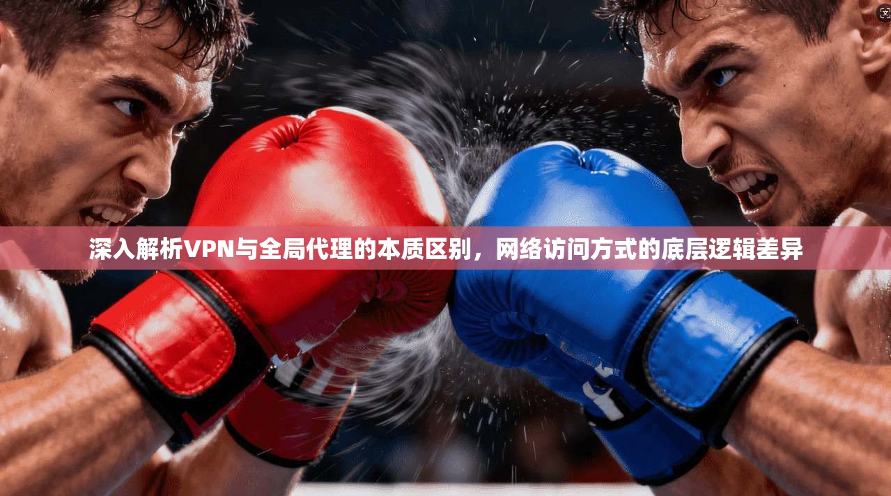 深入解析VPN与全局代理的本质区别,网络访问方式的底层逻辑差异