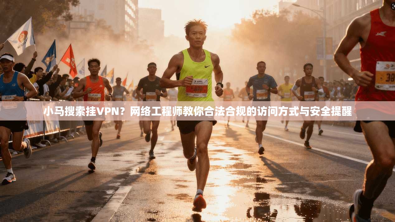 小马搜索挂VPN？网络工程师教你合法合规的访问方式与安全提醒
