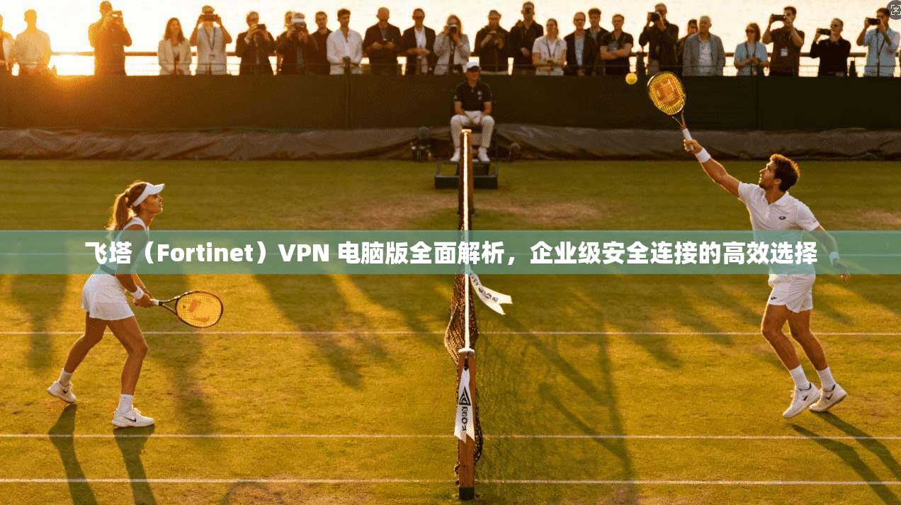 飞塔(Fortinet)VPN 电脑版全面解析,企业级安全连接的高效选择