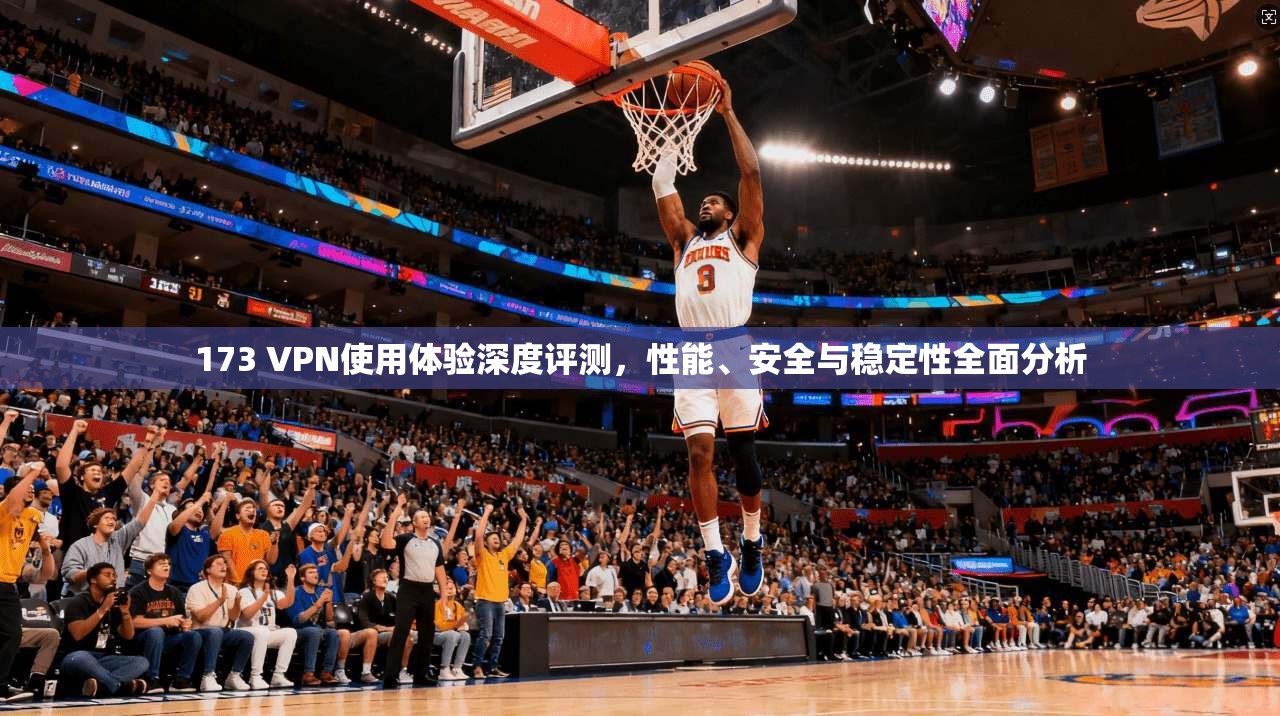 173 VPN使用体验深度评测,性能、安全与稳定性全面分析