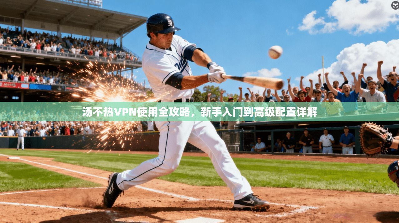 汤不热VPN使用全攻略,新手入门到高级配置详解