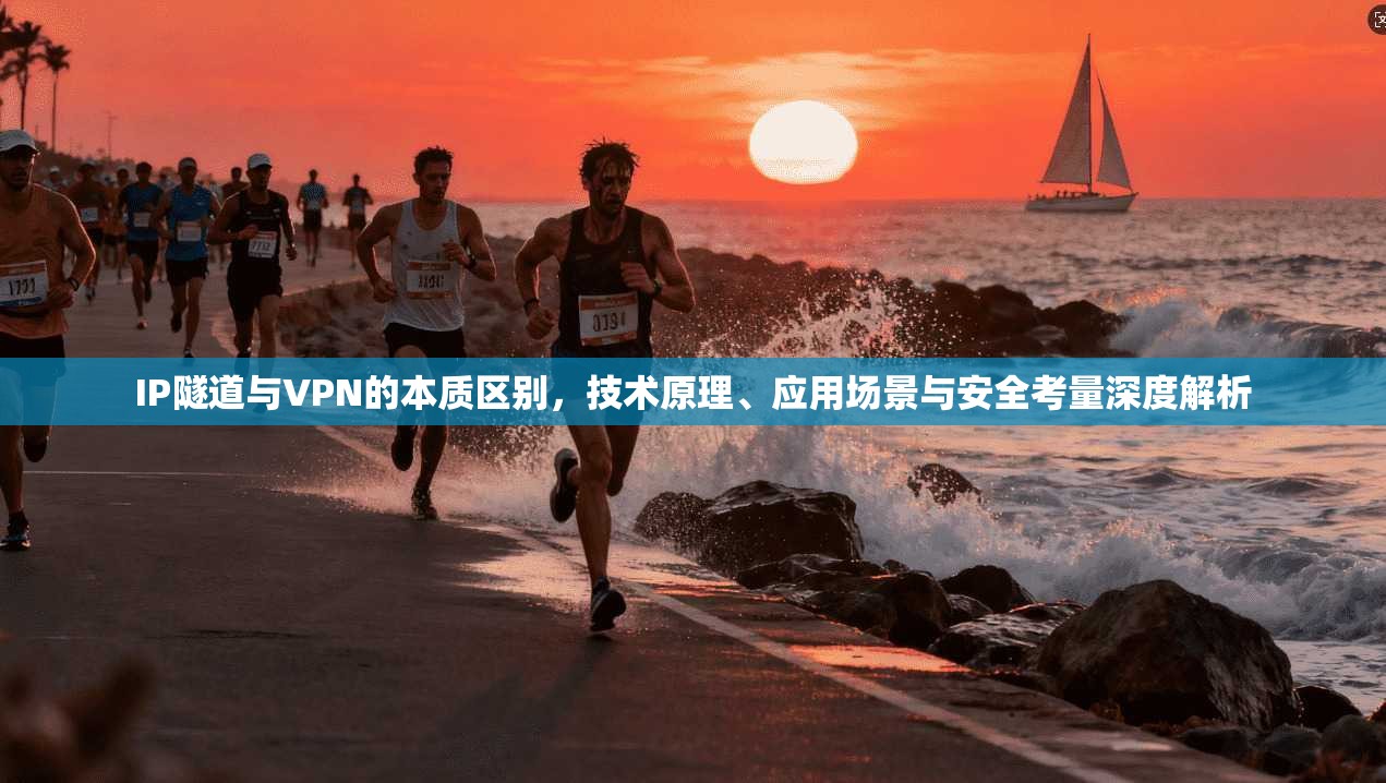IP隧道与VPN的本质区别，技术原理、应用场景与安全考量深度解析