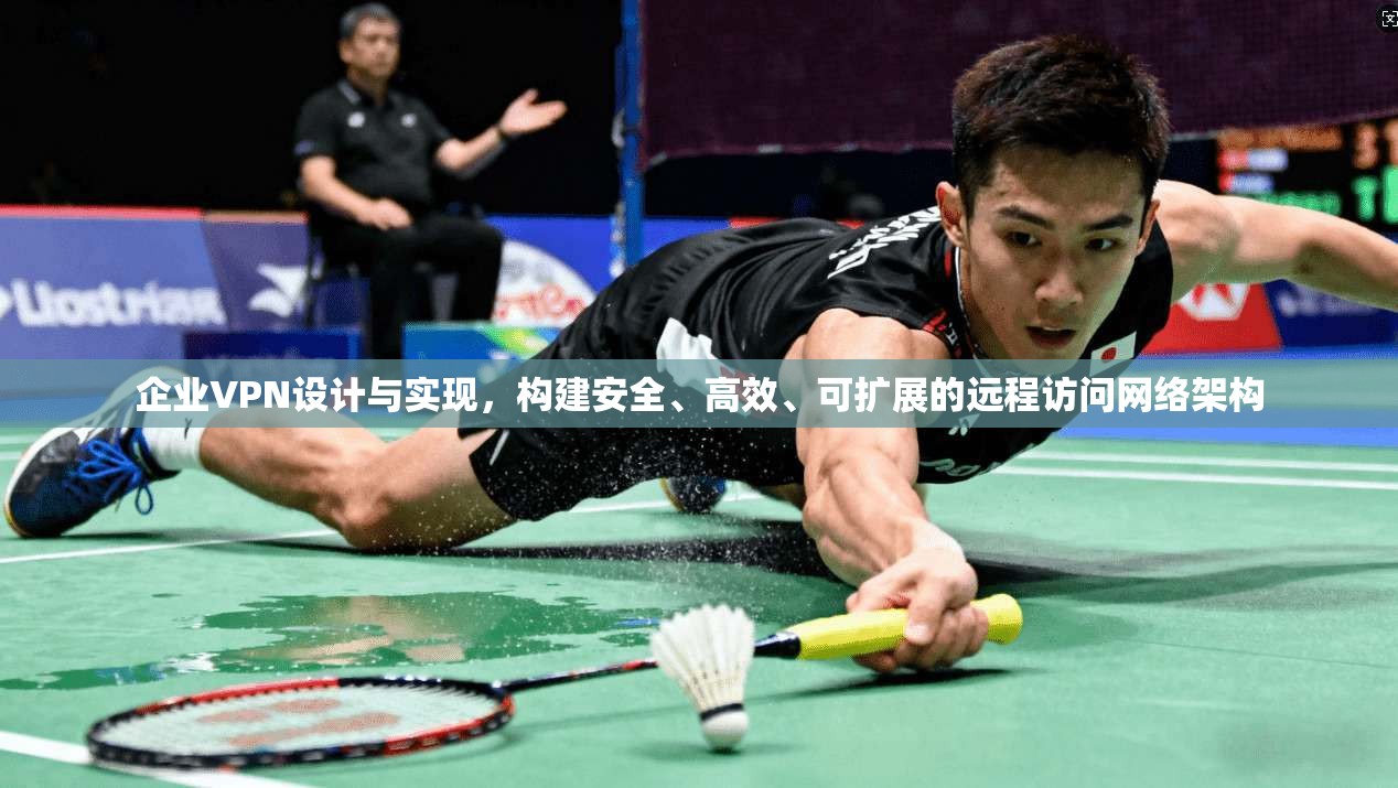 企业VPN设计与实现,构建安全、高效、可扩展的远程访问网络架构