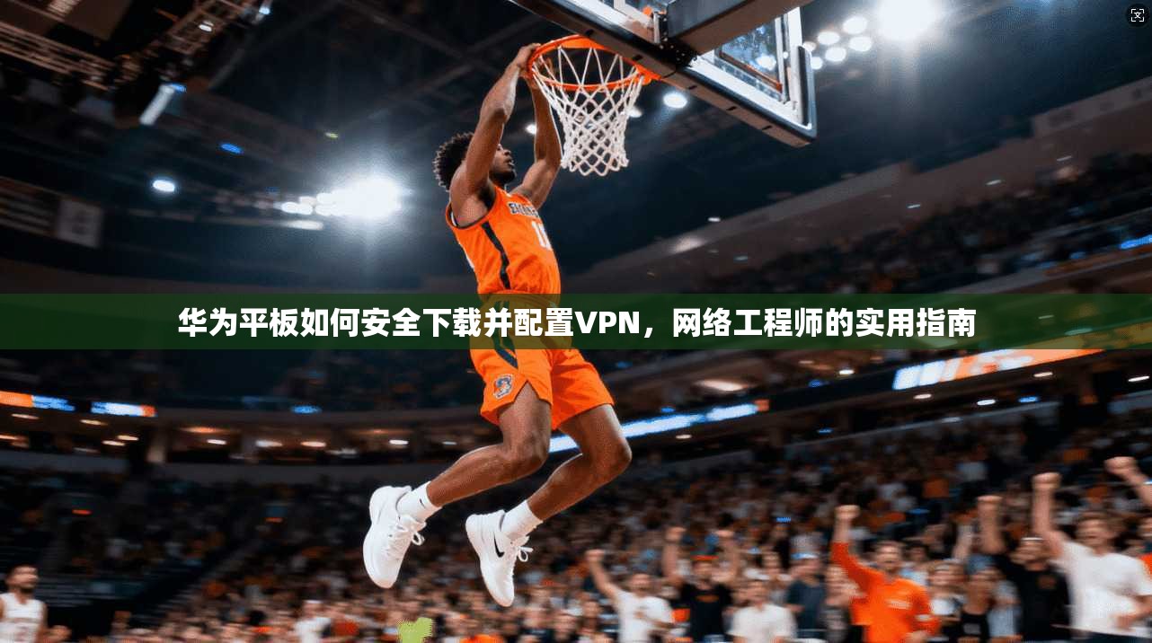 华为平板如何安全下载并配置VPN，网络工程师的实用指南