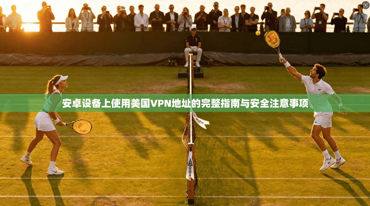 安卓设备上使用美国VPN地址的完整指南与安全注意事项