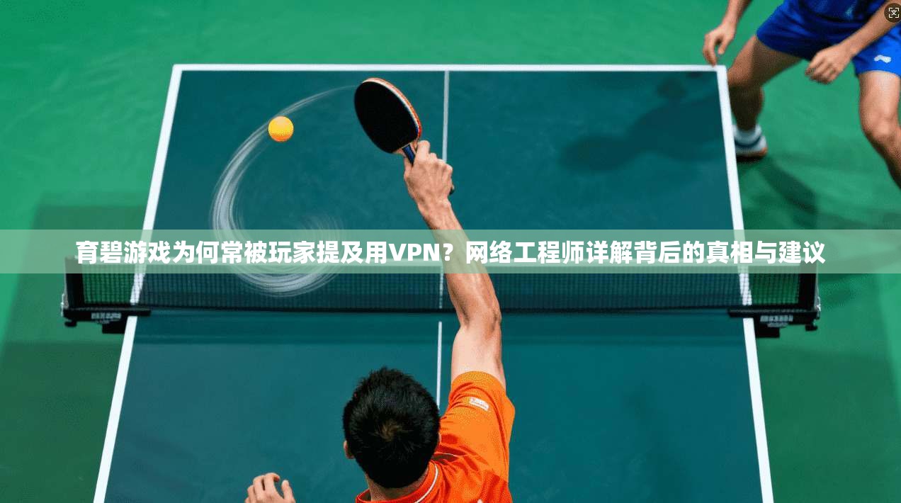 育碧游戏为何常被玩家提及用VPN?网络工程师详解背后的真相与建议