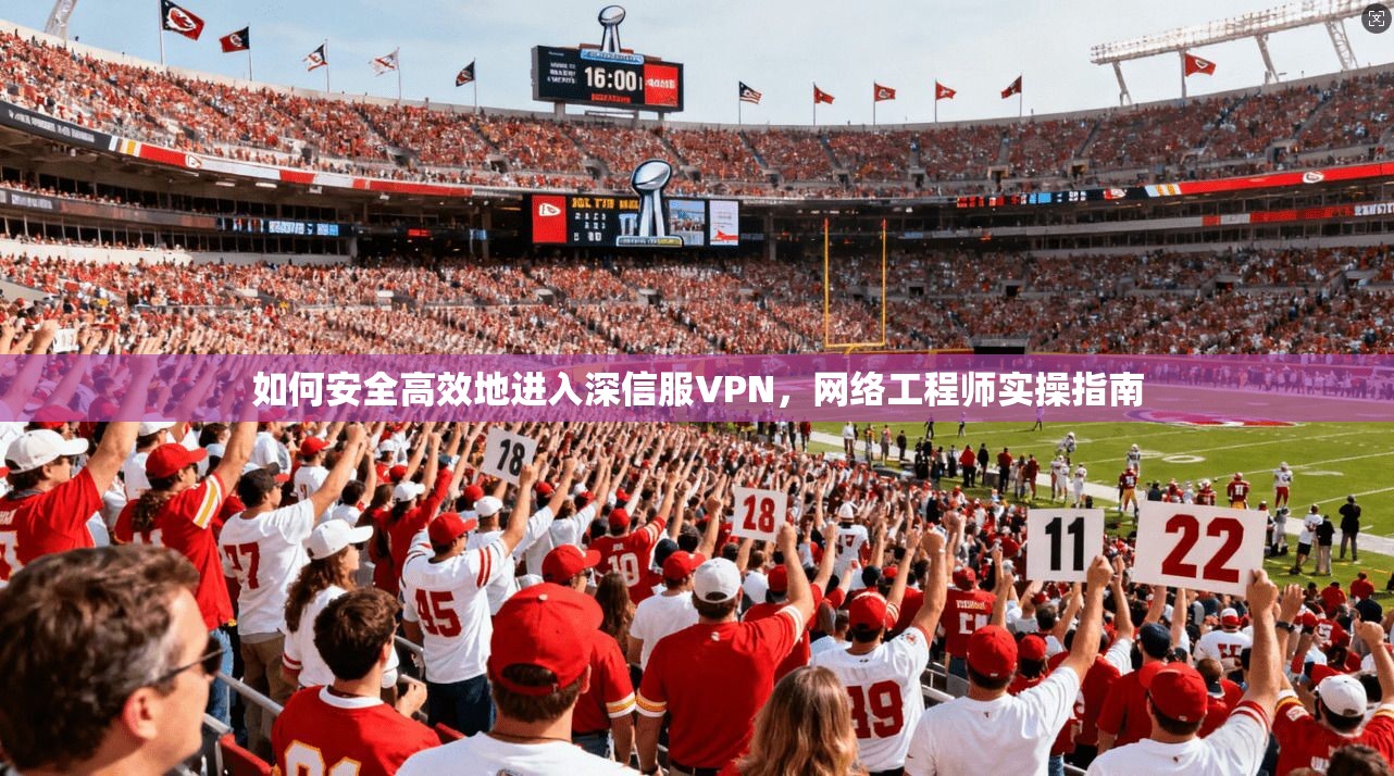 如何安全高效地进入深信服VPN，网络工程师实操指南