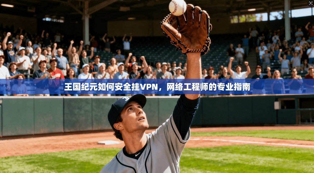 王国纪元如何安全挂VPN,网络工程师的专业指南