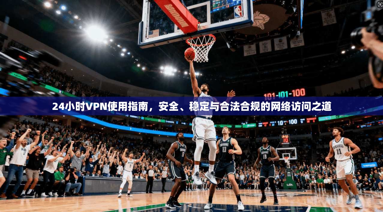 24小时VPN使用指南,安全、稳定与合法合规的网络访问之道