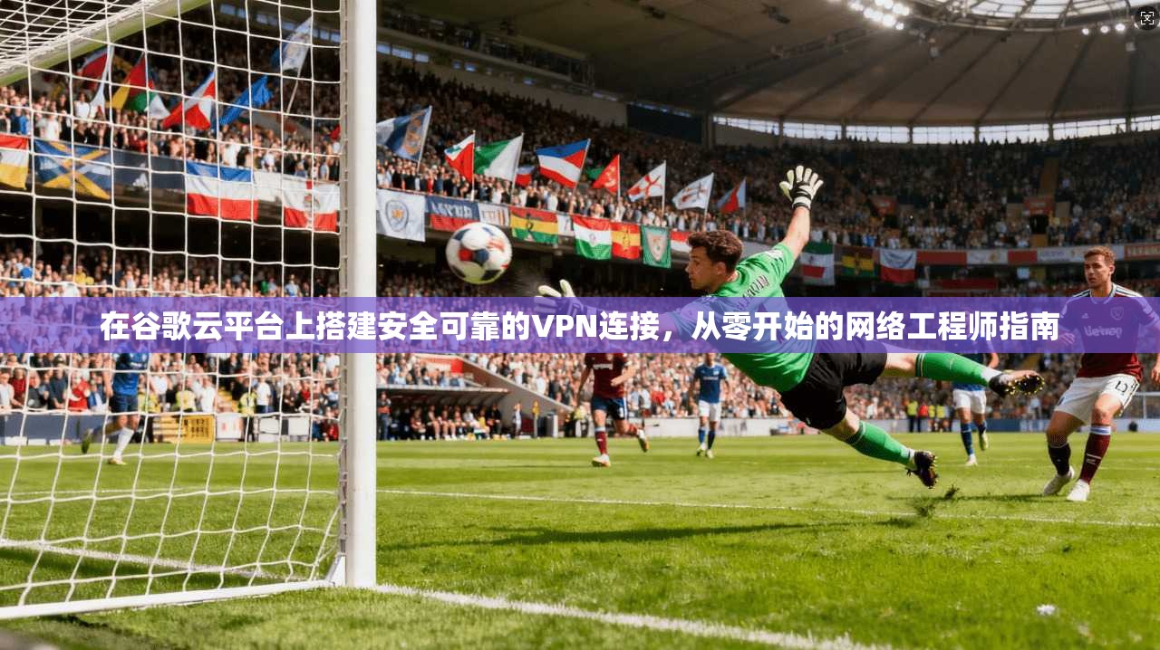 在谷歌云平台上搭建安全可靠的VPN连接,从零开始的网络工程师指南