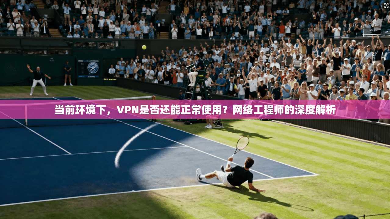 当前环境下,VPN是否还能正常使用?网络工程师的深度解析
