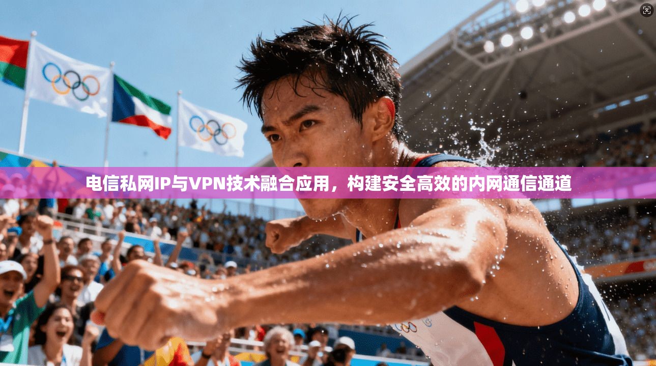 电信私网IP与VPN技术融合应用，构建安全高效的内网通信通道