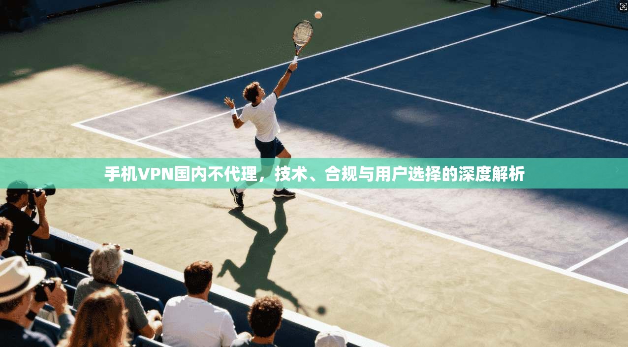 手机VPN国内不代理,技术、合规与用户选择的深度解析