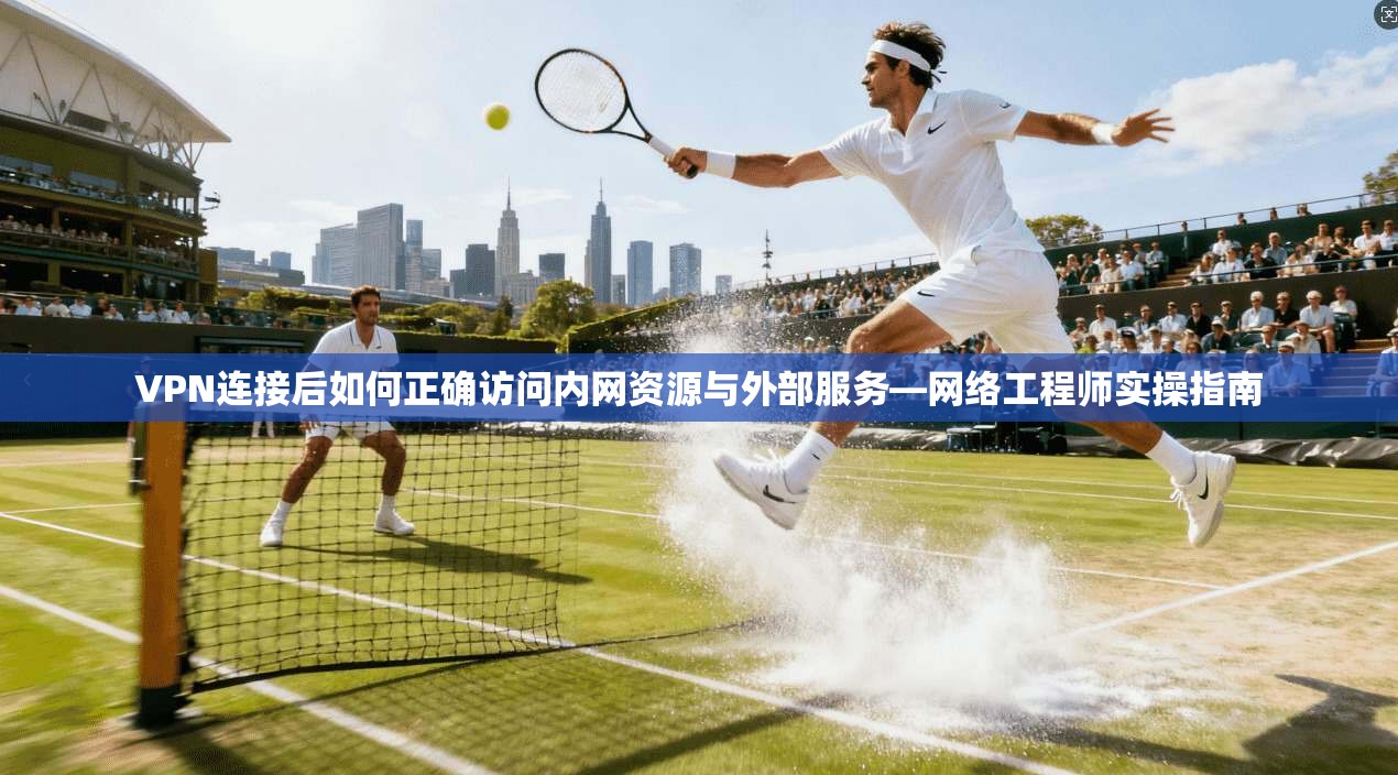 VPN连接后如何正确访问内网资源与外部服务—网络工程师实操指南