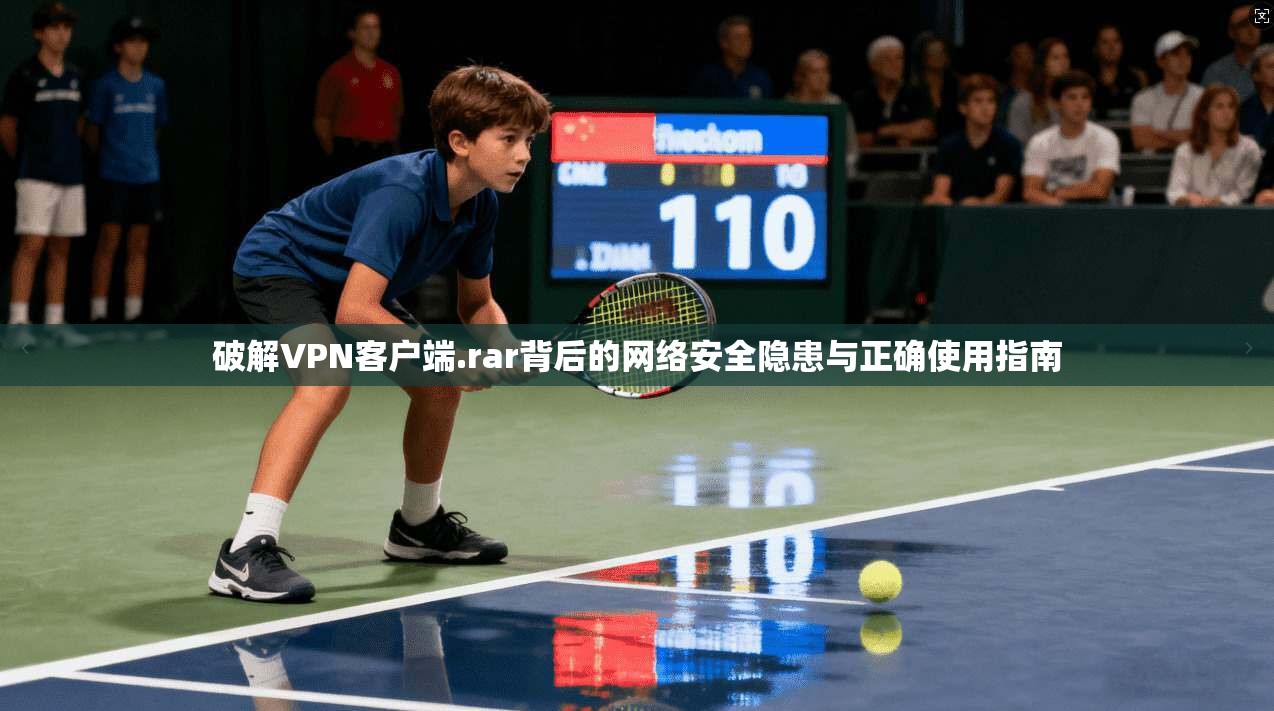 破解VPN客户端.rar背后的网络安全隐患与正确使用指南
