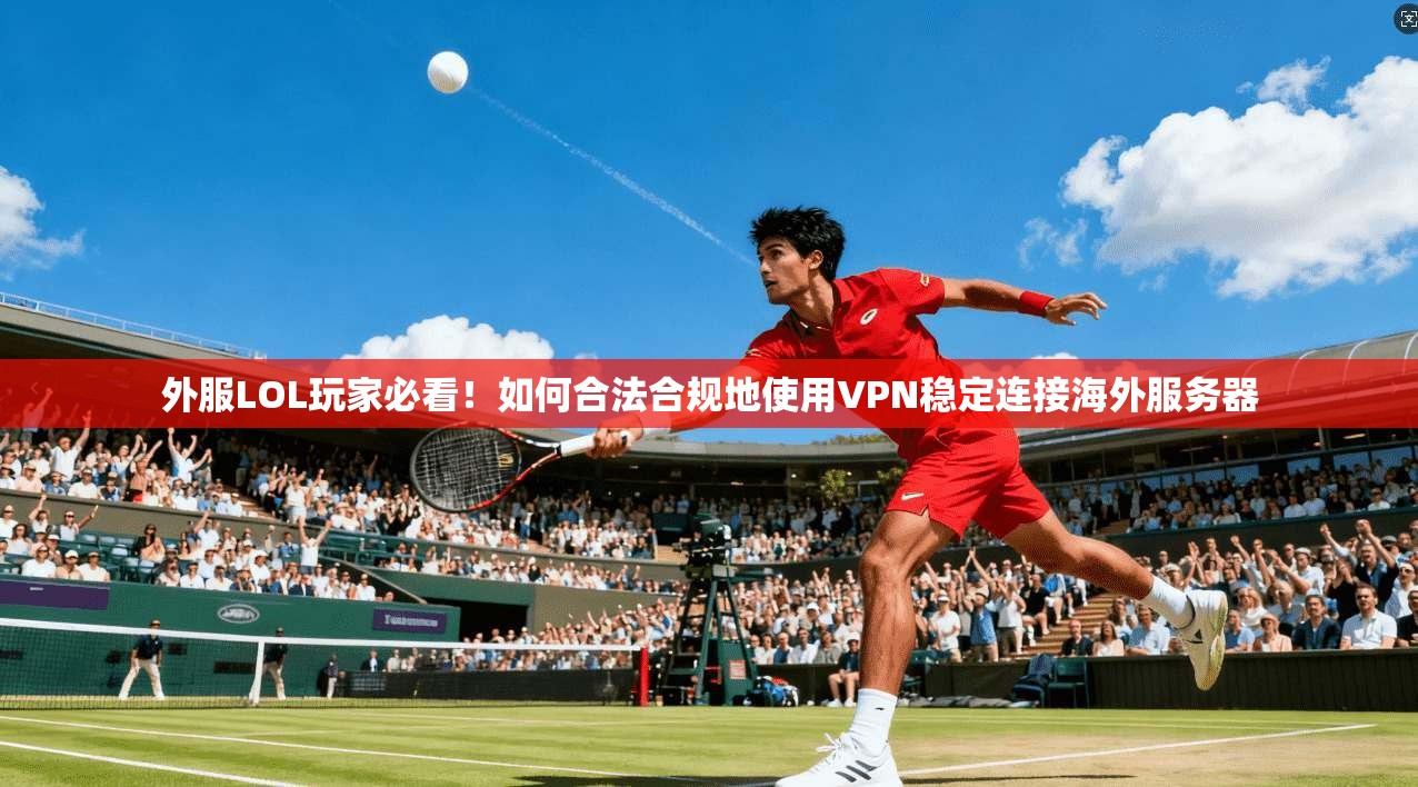 外服LOL玩家必看！如何合法合规地使用VPN稳定连接海外服务器