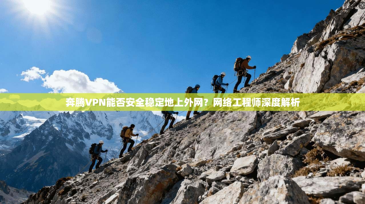 奔腾VPN能否安全稳定地上外网？网络工程师深度解析