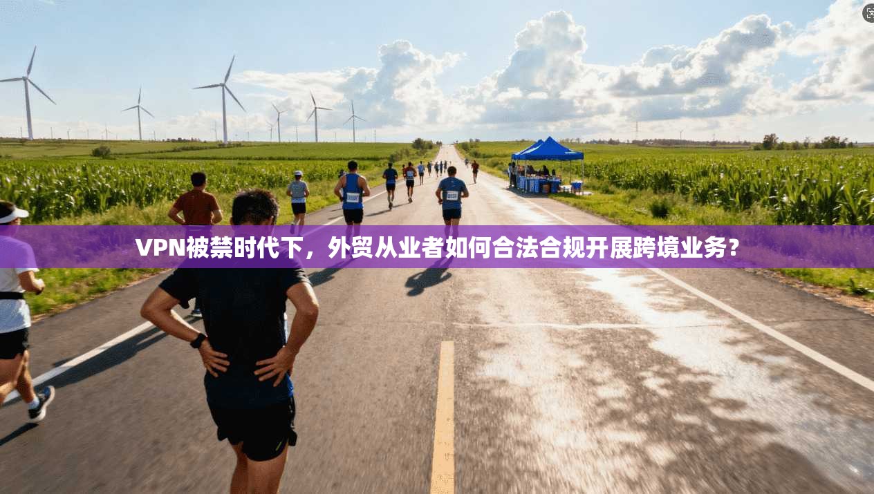 VPN被禁时代下，外贸从业者如何合法合规开展跨境业务？
