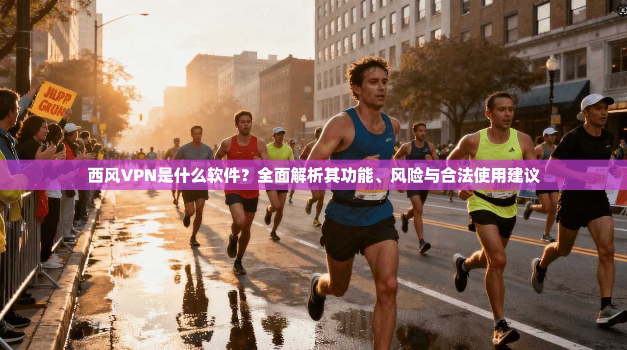 西风VPN是什么软件？全面解析其功能、风险与合法使用建议
