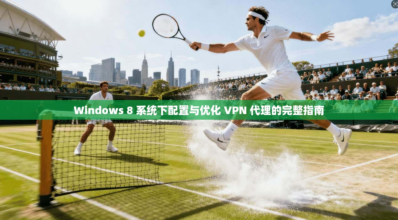 Windows 8 系统下配置与优化 VPN 代理的完整指南
