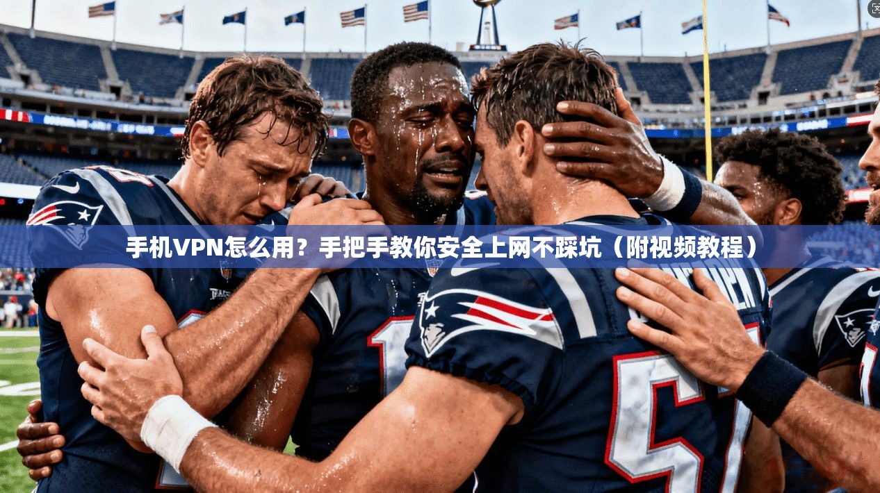 手机VPN怎么用?手把手教你安全上网不踩坑(附视频教程)