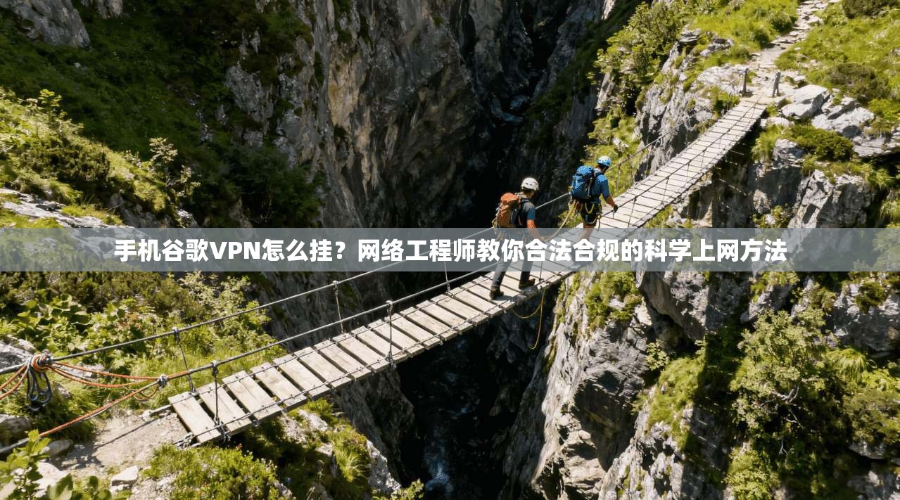 手机谷歌VPN怎么挂?网络工程师教你合法合规的科学上网方法