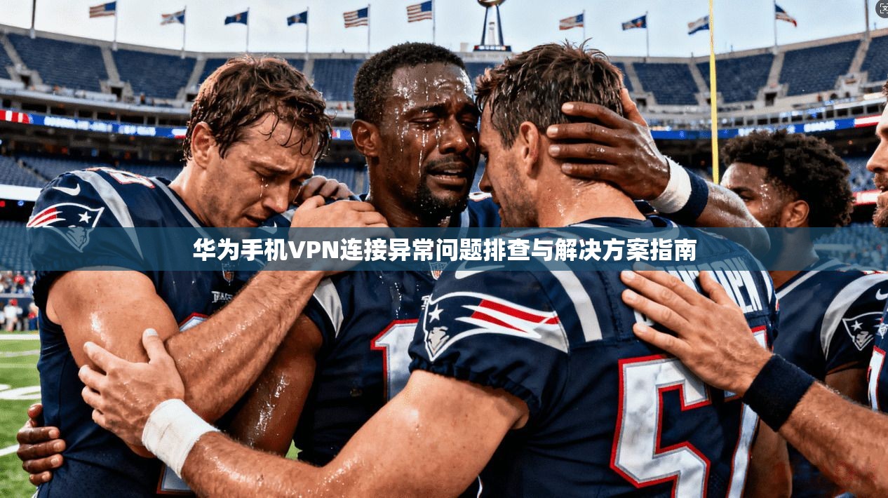 华为手机VPN连接异常问题排查与解决方案指南