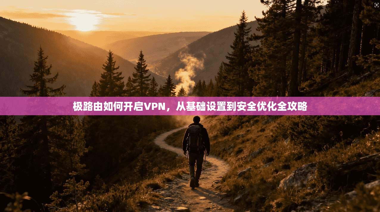 极路由如何开启VPN，从基础设置到安全优化全攻略