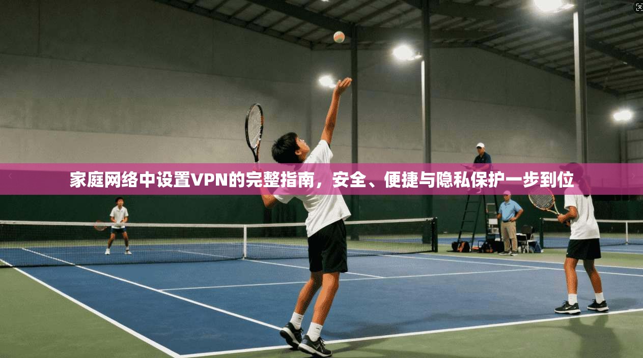 家庭网络中设置VPN的完整指南,安全、便捷与隐私保护一步到位