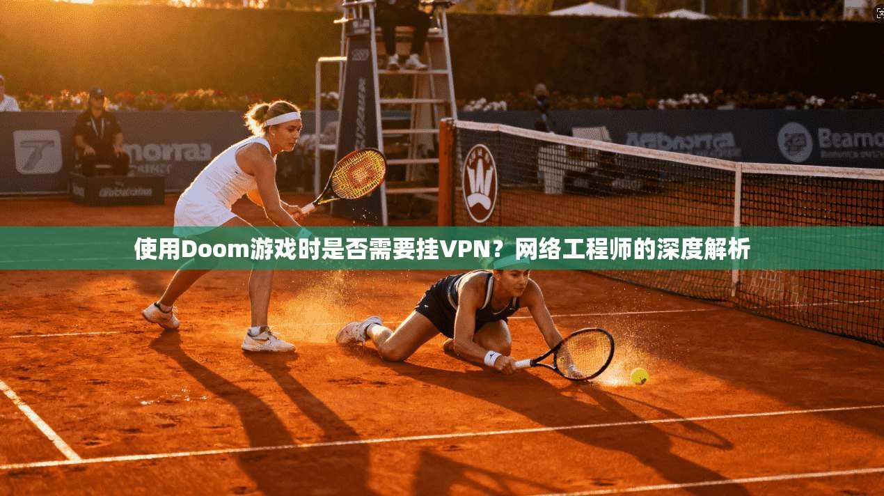 使用Doom游戏时是否需要挂VPN?网络工程师的深度解析