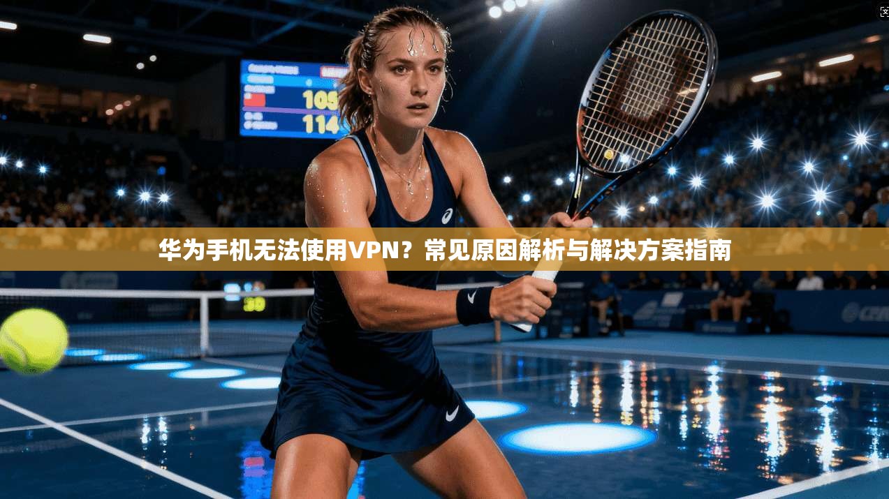 华为手机无法使用VPN?常见原因解析与解决方案指南