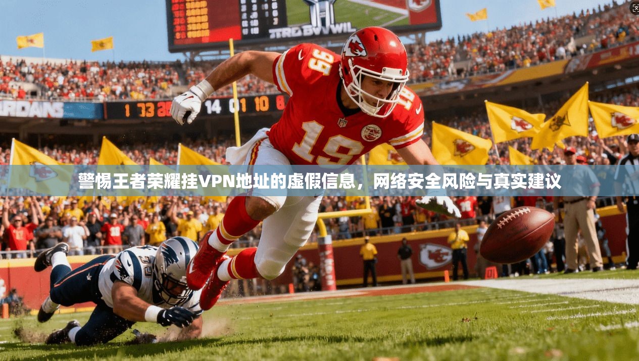 警惕王者荣耀挂VPN地址的虚假信息，网络安全风险与真实建议