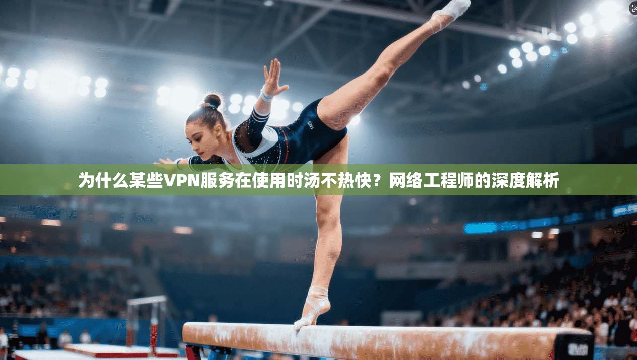 为什么某些VPN服务在使用时汤不热快?网络工程师的深度解析