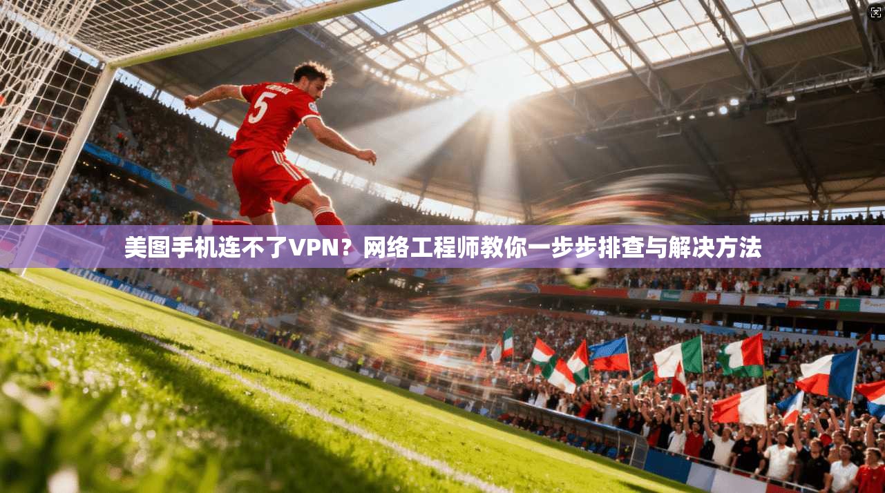 美图手机连不了VPN？网络工程师教你一步步排查与解决方法