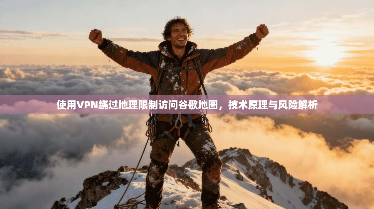 使用VPN绕过地理限制访问谷歌地图，技术原理与风险解析