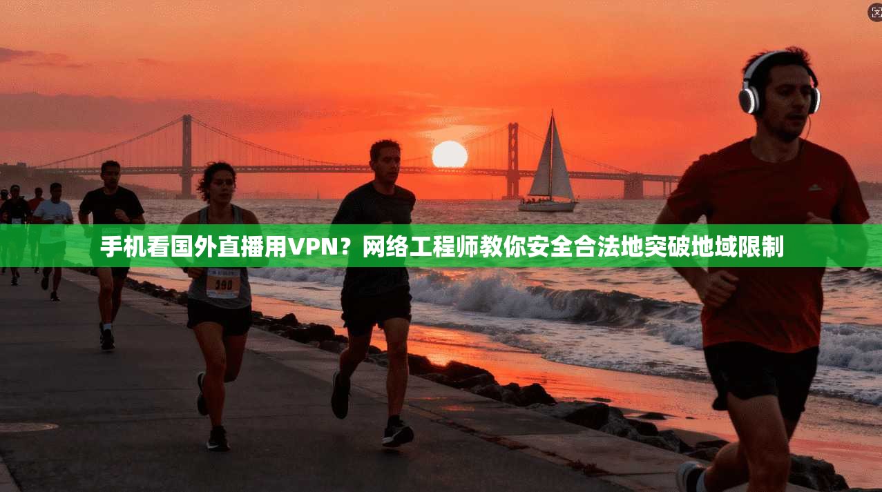 手机看国外直播用VPN?网络工程师教你安全合法地突破地域限制