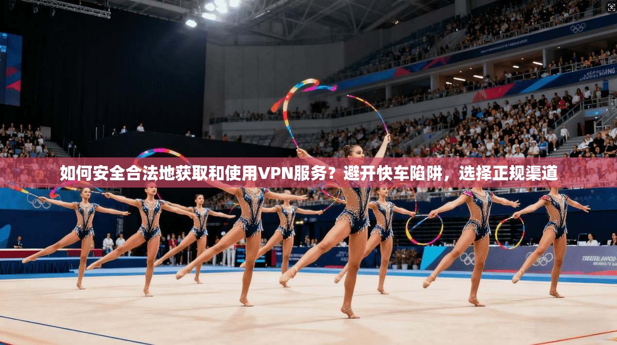 如何安全合法地获取和使用VPN服务？避开快车陷阱，选择正规渠道