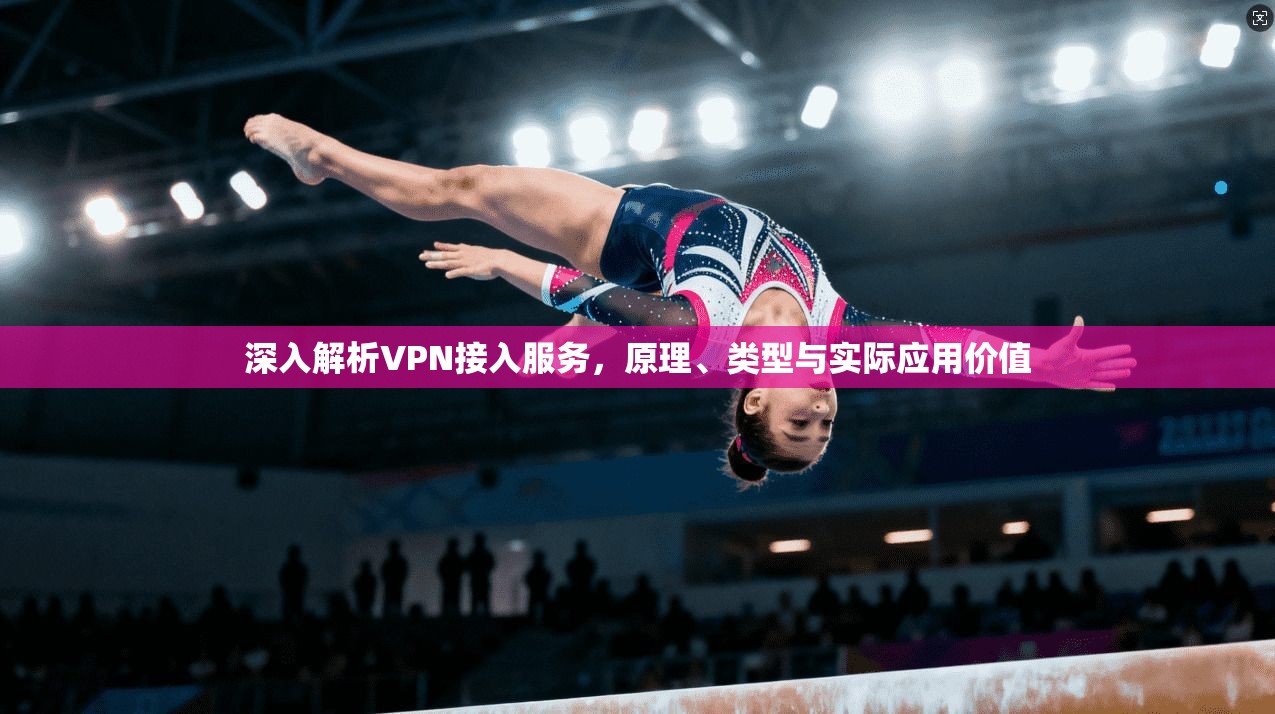 深入解析VPN接入服务,原理、类型与实际应用价值