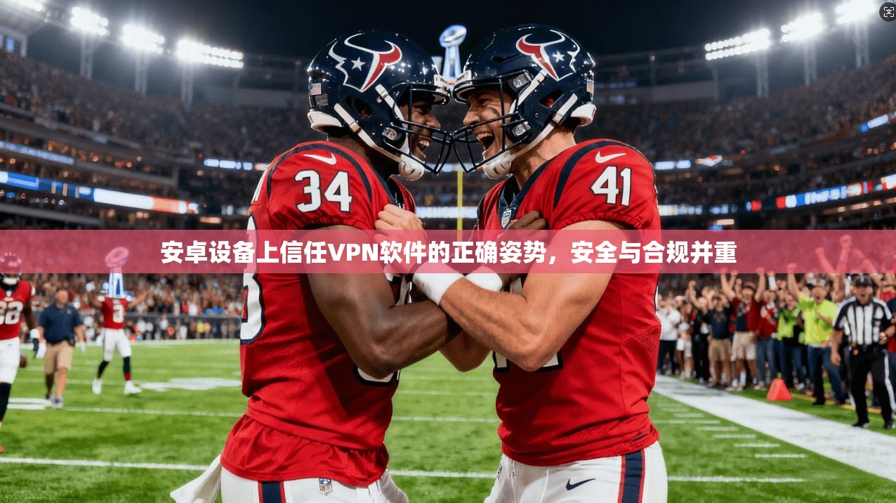 安卓设备上信任VPN软件的正确姿势,安全与合规并重