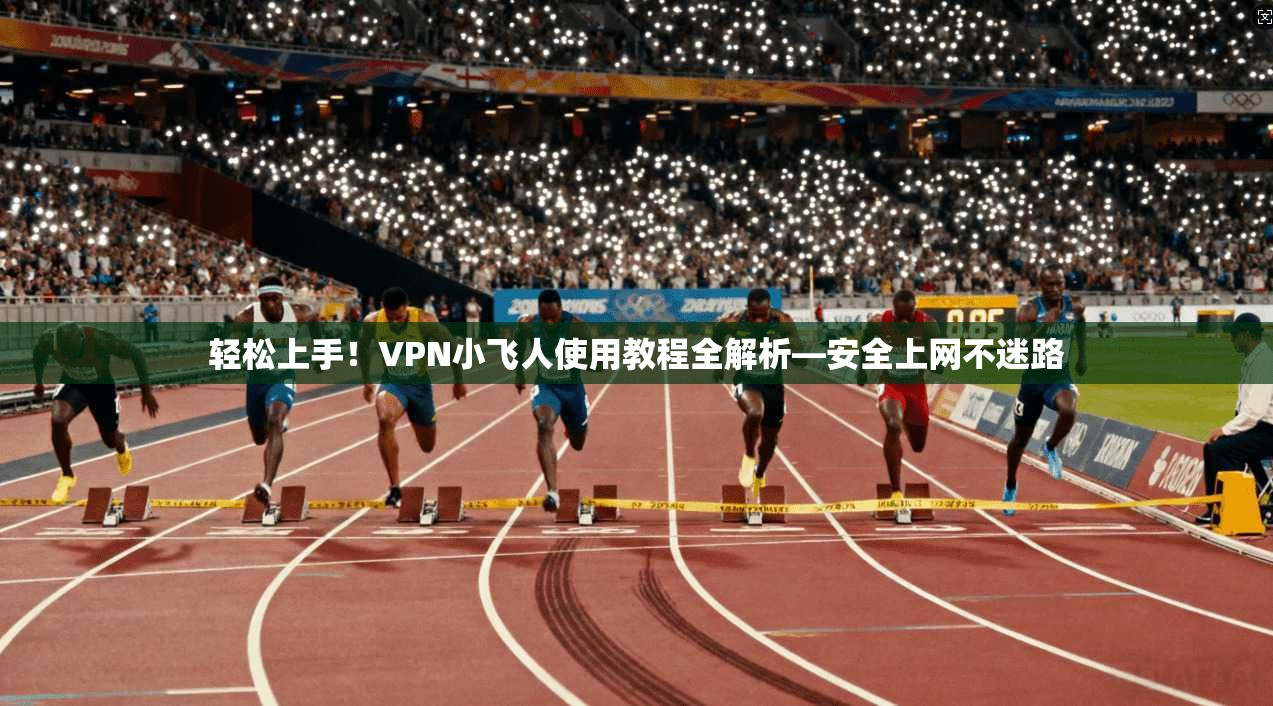 轻松上手!VPN小飞人使用教程全解析—安全上网不迷路