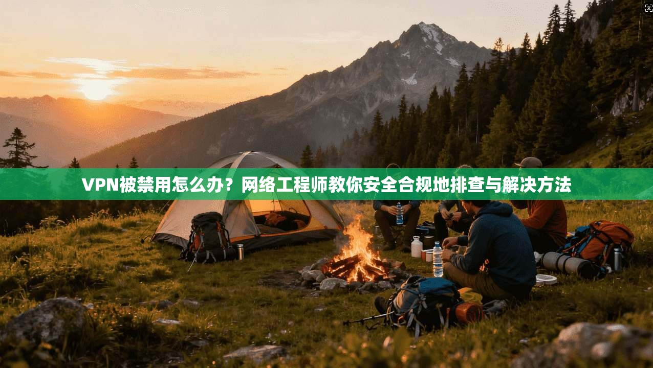 VPN被禁用怎么办？网络工程师教你安全合规地排查与解决方法