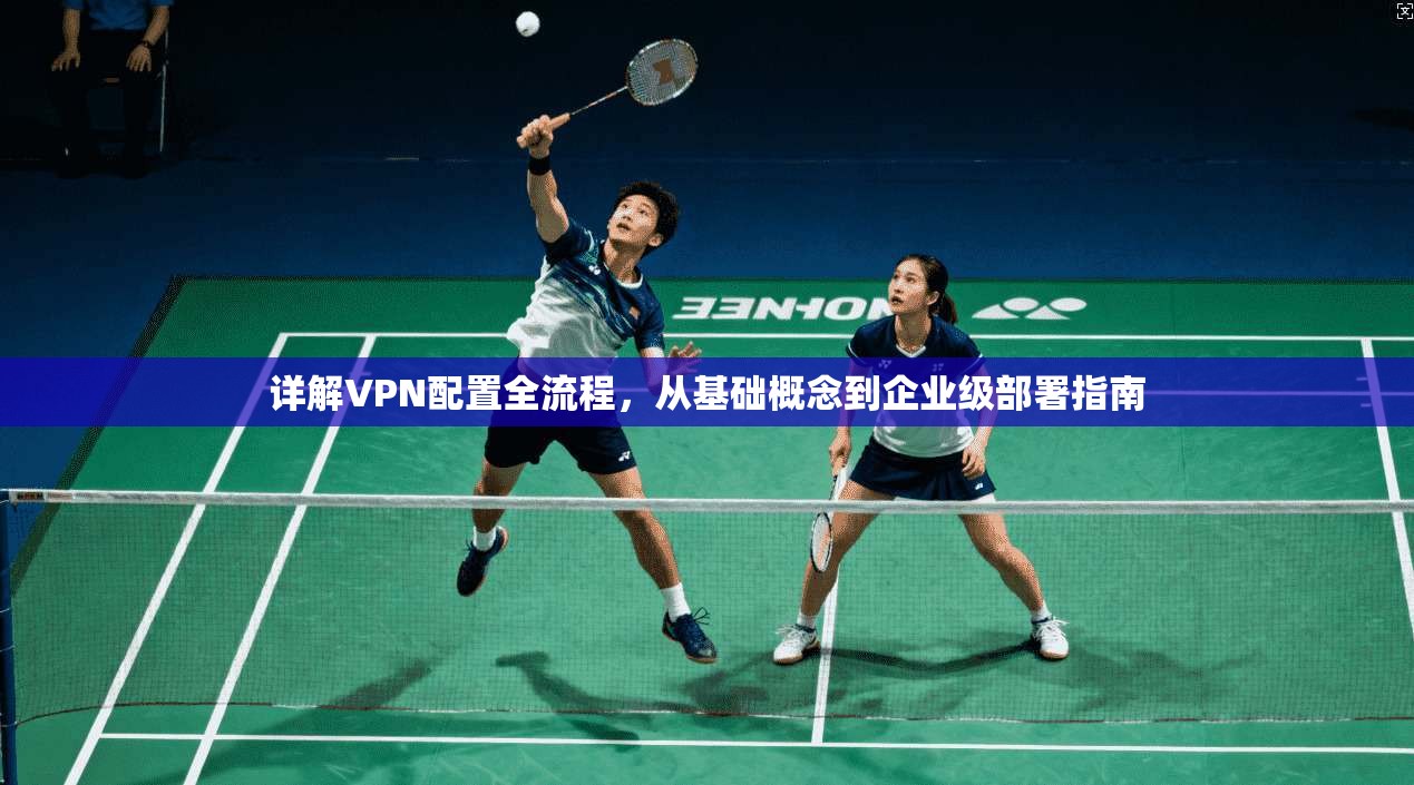 详解VPN配置全流程,从基础概念到企业级部署指南