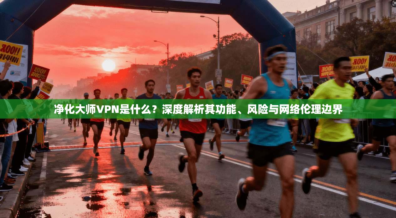 净化大师VPN是什么?深度解析其功能、风险与网络伦理边界