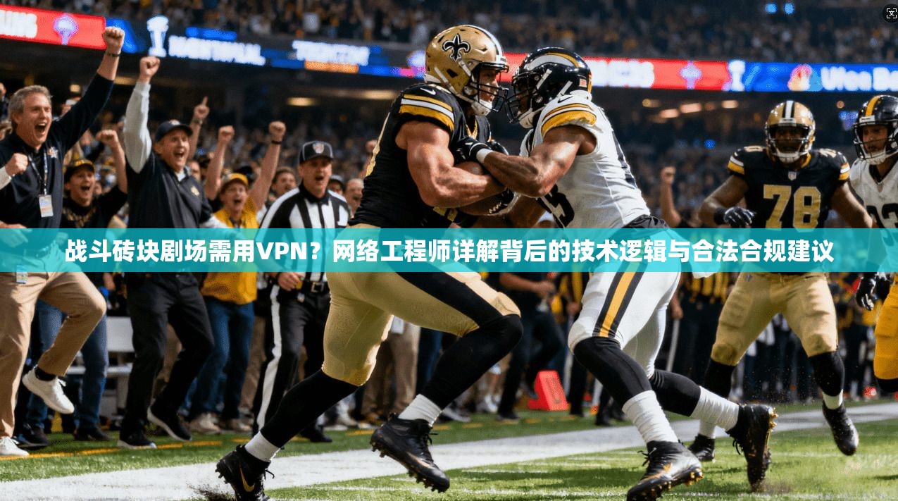 战斗砖块剧场需用VPN?网络工程师详解背后的技术逻辑与合法合规建议