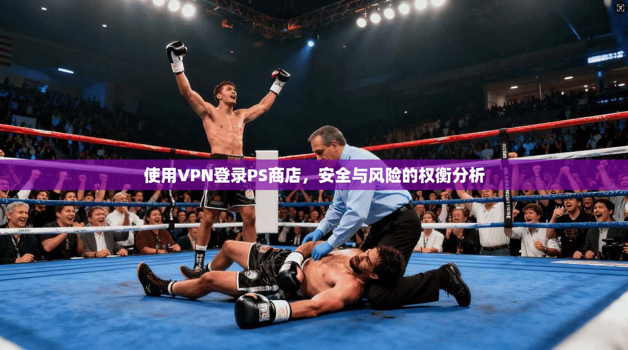 使用VPN登录PS商店，安全与风险的权衡分析