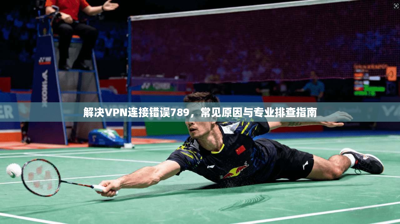 解决VPN连接错误789,常见原因与专业排查指南