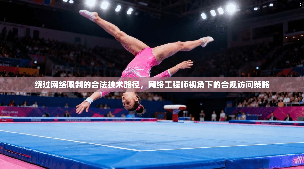 绕过网络限制的合法技术路径,网络工程师视角下的合规访问策略