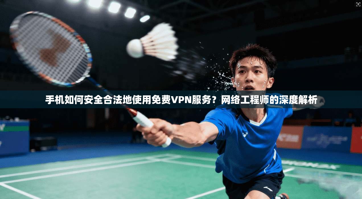 手机如何安全合法地使用免费VPN服务？网络工程师的深度解析